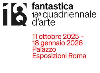 18th Quadriennale d'arte - “Fantastica” exhibition at Palazzo Esposizioni, Rome